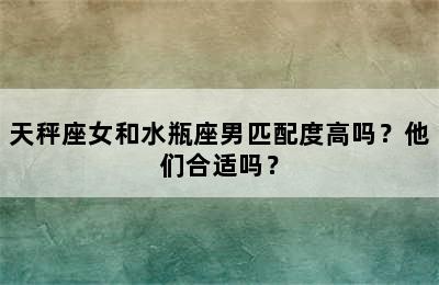 天秤座女和水瓶座男匹配度高吗？他们合适吗？
