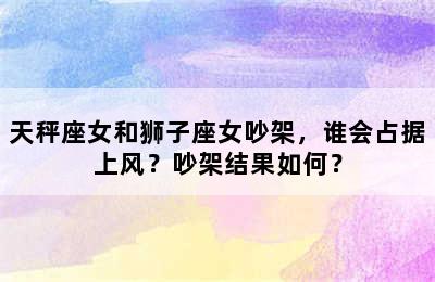 天秤座女和狮子座女吵架，谁会占据上风？吵架结果如何？