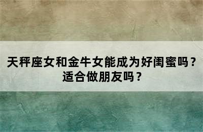 天秤座女和金牛女能成为好闺蜜吗？适合做朋友吗？