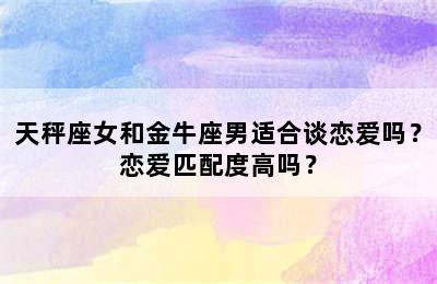 天秤座女和金牛座男适合谈恋爱吗？恋爱匹配度高吗？