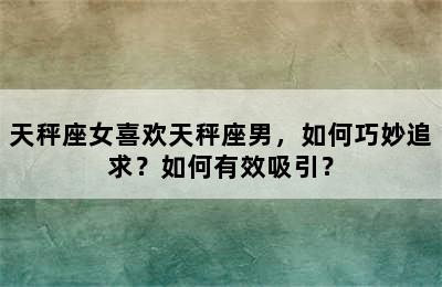 天秤座女喜欢天秤座男，如何巧妙追求？如何有效吸引？