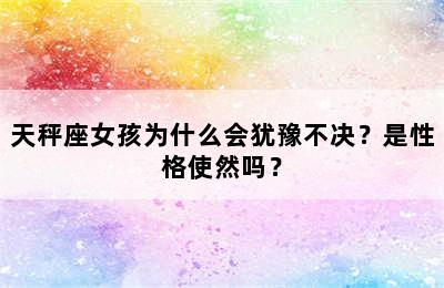 天秤座女孩为什么会犹豫不决？是性格使然吗？