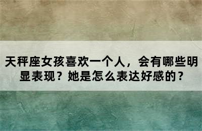 天秤座女孩喜欢一个人，会有哪些明显表现？她是怎么表达好感的？