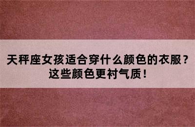天秤座女孩适合穿什么颜色的衣服？这些颜色更衬气质！
