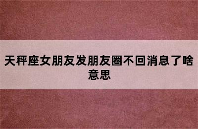 天秤座女朋友发朋友圈不回消息了啥意思