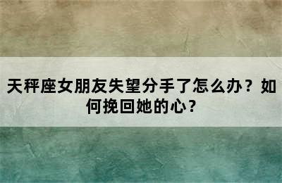 天秤座女朋友失望分手了怎么办？如何挽回她的心？