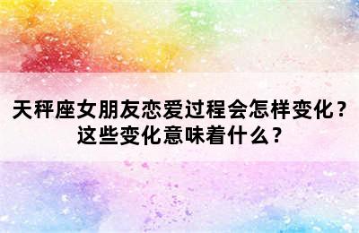天秤座女朋友恋爱过程会怎样变化？这些变化意味着什么？