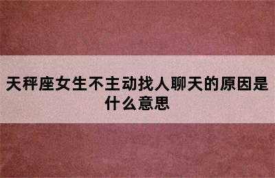 天秤座女生不主动找人聊天的原因是什么意思