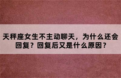 天秤座女生不主动聊天，为什么还会回复？回复后又是什么原因？