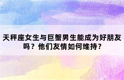天秤座女生与巨蟹男生能成为好朋友吗？他们友情如何维持？