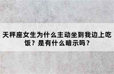 天秤座女生为什么主动坐到我边上吃饭？是有什么暗示吗？