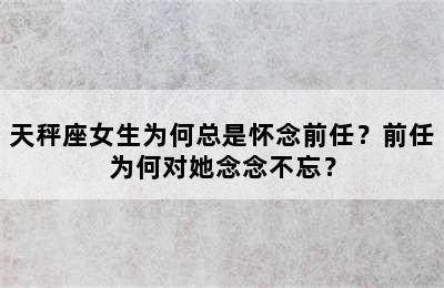 天秤座女生为何总是怀念前任？前任为何对她念念不忘？