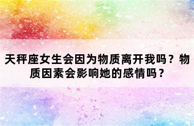 天秤座女生会因为物质离开我吗？物质因素会影响她的感情吗？