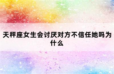 天秤座女生会讨厌对方不信任她吗为什么