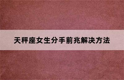 天秤座女生分手前兆解决方法