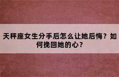 天秤座女生分手后怎么让她后悔？如何挽回她的心？