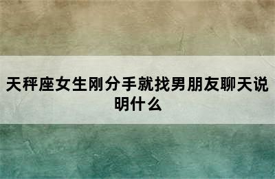 天秤座女生刚分手就找男朋友聊天说明什么