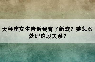 天秤座女生告诉我有了新欢？她怎么处理这段关系？