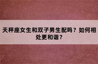 天秤座女生和双子男生配吗？如何相处更和谐？