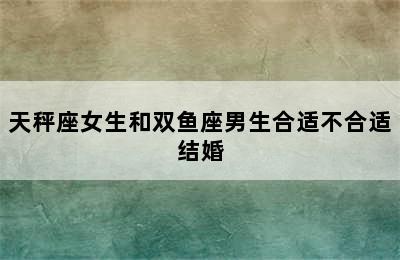 天秤座女生和双鱼座男生合适不合适结婚