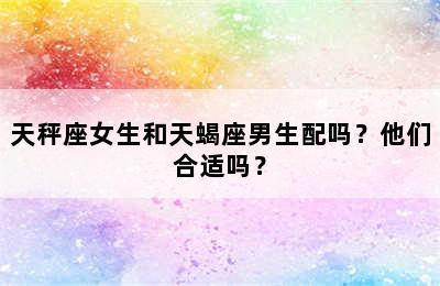 天秤座女生和天蝎座男生配吗？他们合适吗？
