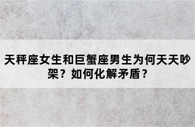 天秤座女生和巨蟹座男生为何天天吵架？如何化解矛盾？
