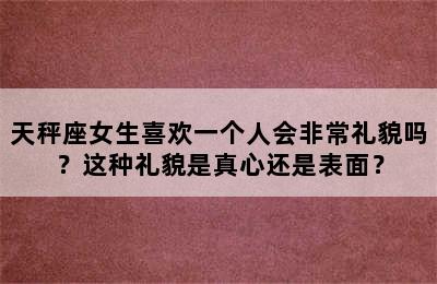 天秤座女生喜欢一个人会非常礼貌吗？这种礼貌是真心还是表面？