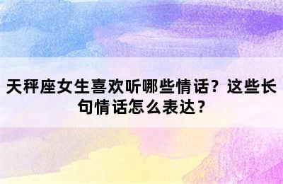 天秤座女生喜欢听哪些情话？这些长句情话怎么表达？