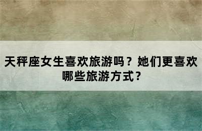 天秤座女生喜欢旅游吗？她们更喜欢哪些旅游方式？