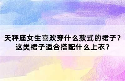 天秤座女生喜欢穿什么款式的裙子？这类裙子适合搭配什么上衣？