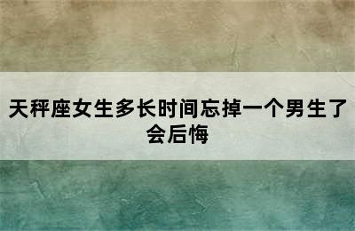 天秤座女生多长时间忘掉一个男生了会后悔