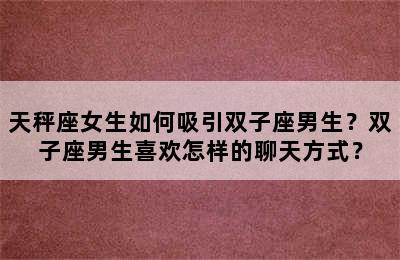 天秤座女生如何吸引双子座男生？双子座男生喜欢怎样的聊天方式？