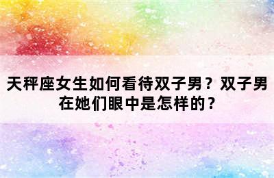 天秤座女生如何看待双子男？双子男在她们眼中是怎样的？