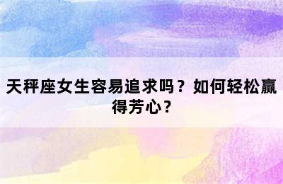 天秤座女生容易追求吗？如何轻松赢得芳心？
