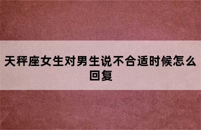 天秤座女生对男生说不合适时候怎么回复