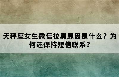 天秤座女生微信拉黑原因是什么？为何还保持短信联系？
