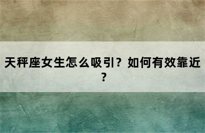 天秤座女生怎么吸引？如何有效靠近？