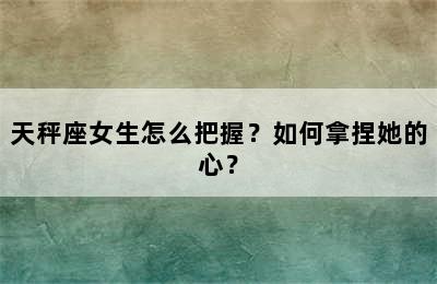 天秤座女生怎么把握？如何拿捏她的心？
