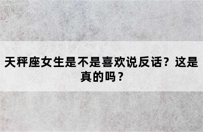 天秤座女生是不是喜欢说反话？这是真的吗？