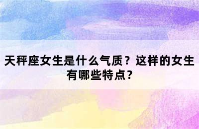 天秤座女生是什么气质？这样的女生有哪些特点？