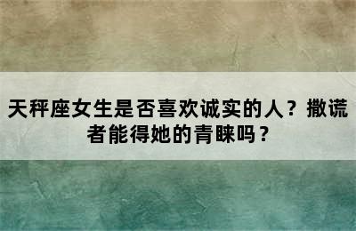 天秤座女生是否喜欢诚实的人？撒谎者能得她的青睐吗？