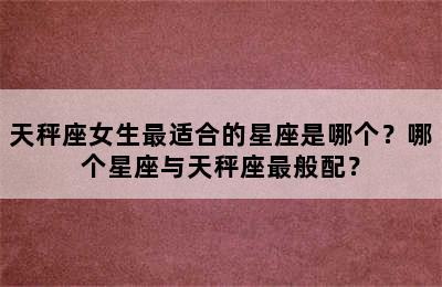天秤座女生最适合的星座是哪个？哪个星座与天秤座最般配？
