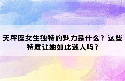 天秤座女生独特的魅力是什么？这些特质让她如此迷人吗？