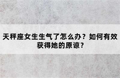 天秤座女生生气了怎么办？如何有效获得她的原谅？