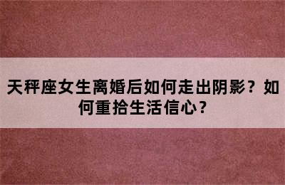 天秤座女生离婚后如何走出阴影？如何重拾生活信心？