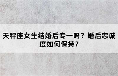 天秤座女生结婚后专一吗？婚后忠诚度如何保持？