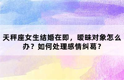 天秤座女生结婚在即，暧昧对象怎么办？如何处理感情纠葛？