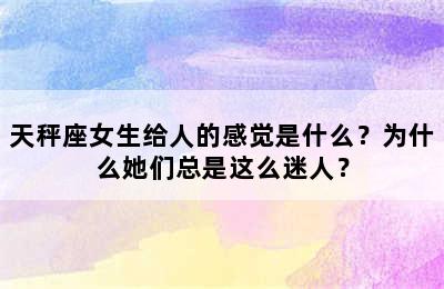 天秤座女生给人的感觉是什么？为什么她们总是这么迷人？