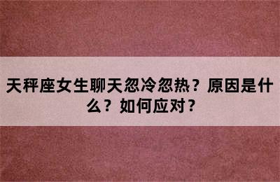 天秤座女生聊天忽冷忽热？原因是什么？如何应对？