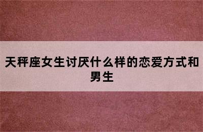 天秤座女生讨厌什么样的恋爱方式和男生